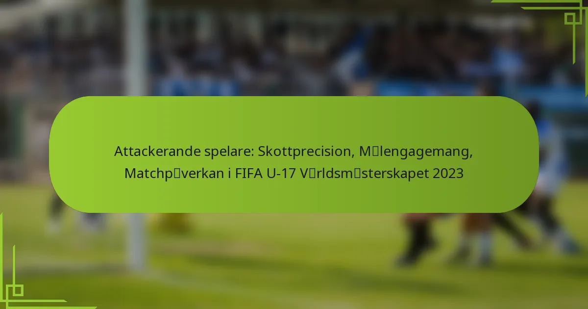 Attackerande spelare: Skottprecision, Målengagemang, Matchpåverkan i FIFA U-17 Världsmästerskapet 2023