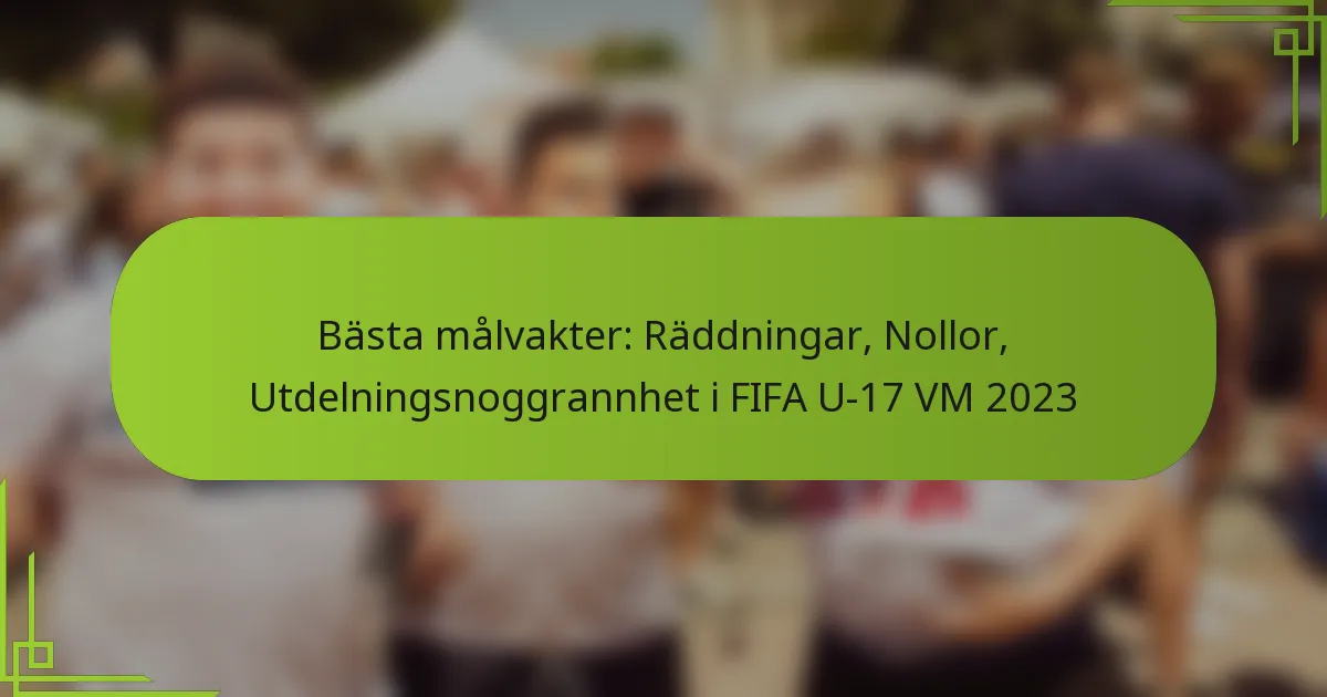 Bästa målvakter: Räddningar, Nollor, Utdelningsnoggrannhet i FIFA U-17 VM 2023