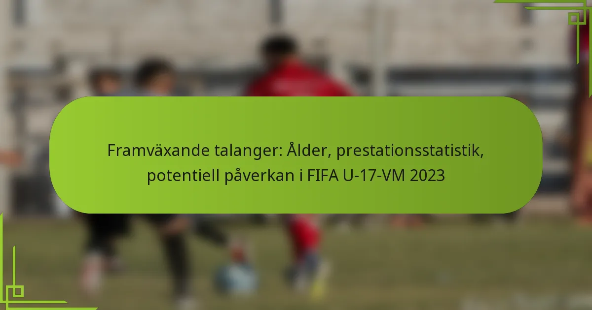 Framväxande talanger: Ålder, prestationsstatistik, potentiell påverkan i FIFA U-17-VM 2023