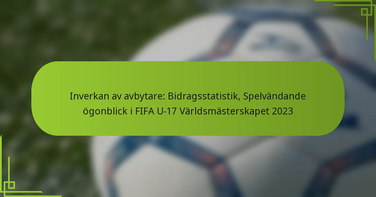 Inverkan av avbytare: Bidragsstatistik, Spelvändande ögonblick i FIFA U-17 Världsmästerskapet 2023