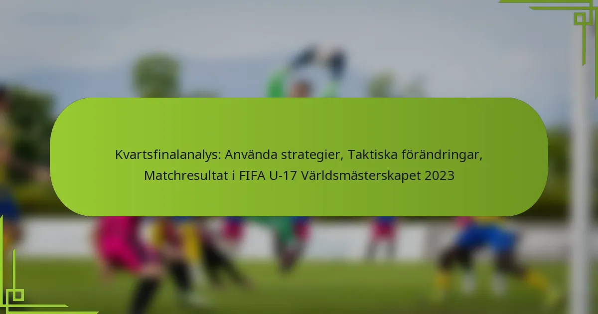 Kvartsfinalanalys: Använda strategier, Taktiska förändringar, Matchresultat i FIFA U-17 Världsmästerskapet 2023