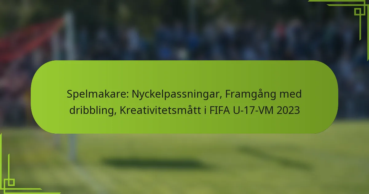 Spelmakare: Nyckelpassningar, Framgång med dribbling, Kreativitetsmått i FIFA U-17-VM 2023