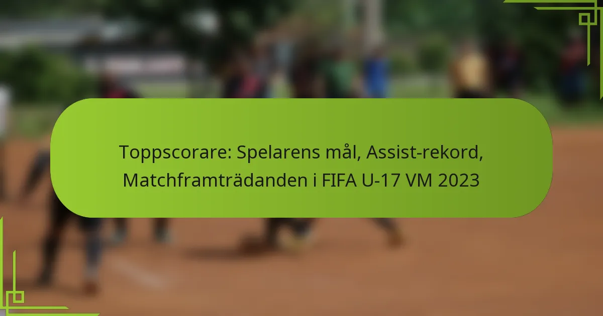 Toppscorare: Spelarens mål, Assist-rekord, Matchframträdanden i FIFA U-17 VM 2023