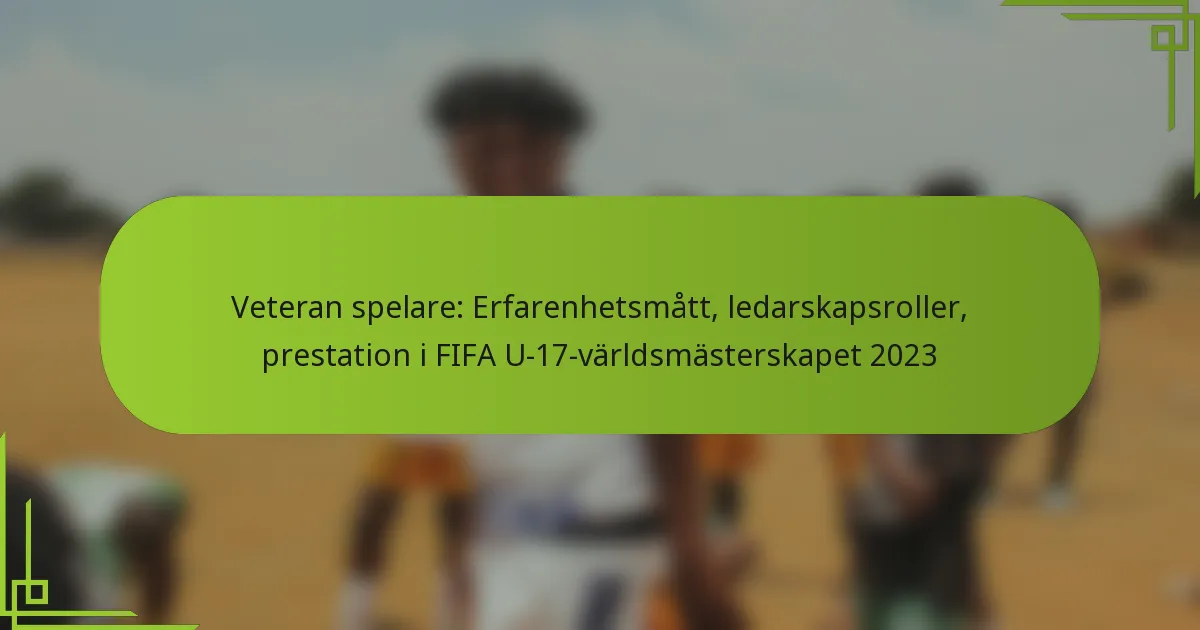 Veteran spelare: Erfarenhetsmått, ledarskapsroller, prestation i FIFA U-17-världsmästerskapet 2023