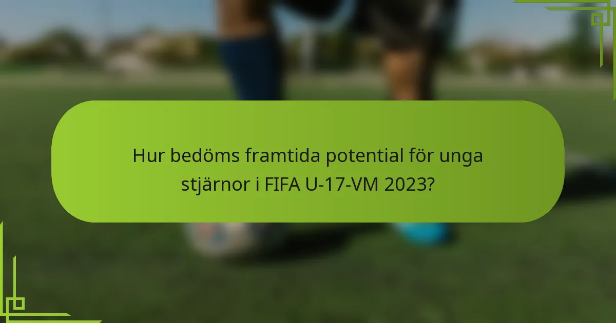 Hur bedöms framtida potential för unga stjärnor i FIFA U-17-VM 2023?