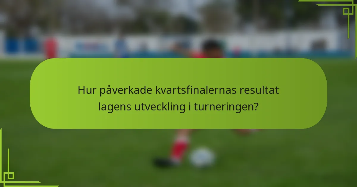 Hur påverkade kvartsfinalernas resultat lagens utveckling i turneringen?