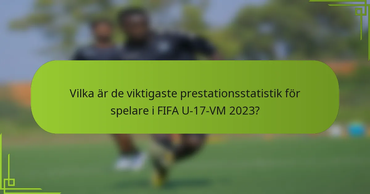 Vilka är de viktigaste prestationsstatistik för spelare i FIFA U-17-VM 2023?