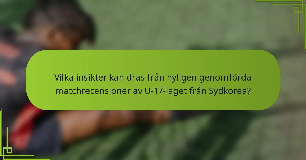 Vilka insikter kan dras från nyligen genomförda matchrecensioner av U-17-laget från Sydkorea?
